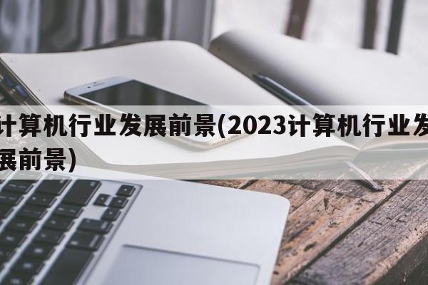 计算机行业发展前景(2023计算机行业发展前景)